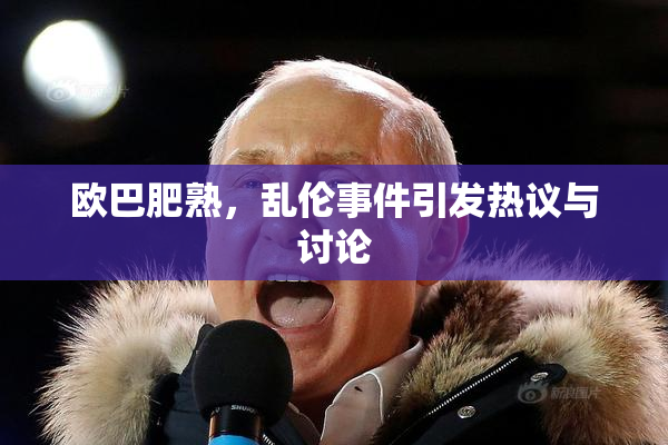 欧巴肥熟，乱伦事件引发热议与讨论