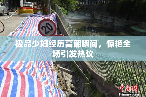 极品少妇经历高潮瞬间，惊艳全场引发热议