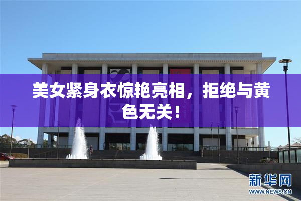 美女紧身衣惊艳亮相，拒绝与黄色无关！
