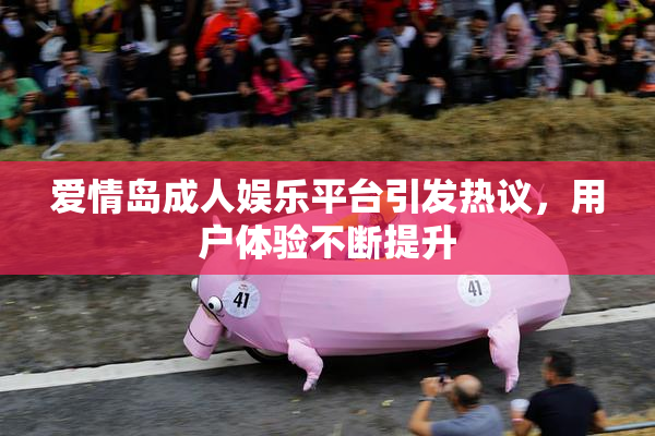 爱情岛成人娱乐平台引发热议，用户体验不断提升