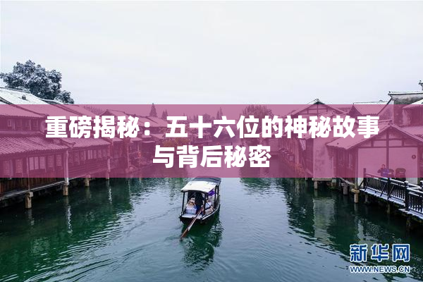 重磅揭秘：五十六位的神秘故事与背后秘密