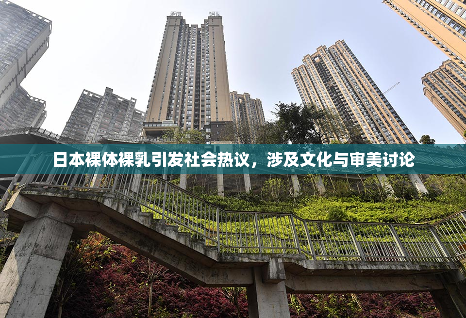 日本裸体裸乳引发社会热议，涉及文化与审美讨论