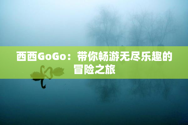 西西GoGo：带你畅游无尽乐趣的冒险之旅