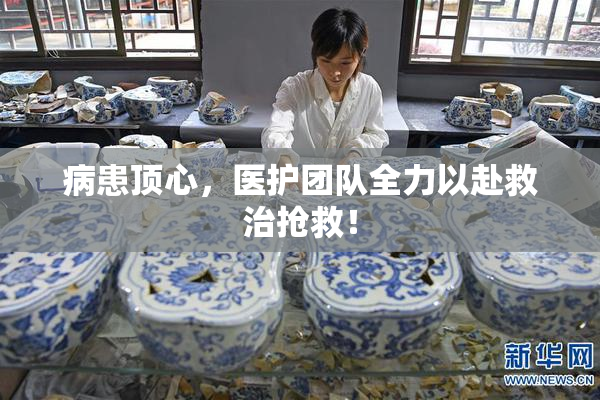 病患顶心，医护团队全力以赴救治抢救！