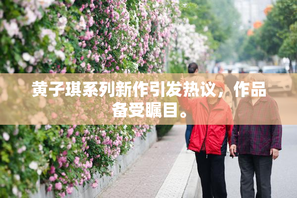 黄子琪系列新作引发热议，作品备受瞩目。