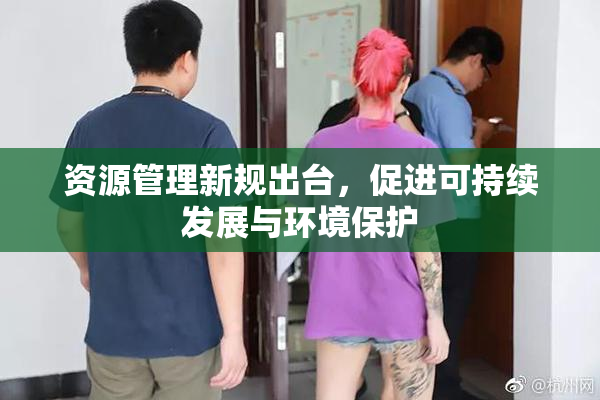 资源管理新规出台，促进可持续发展与环境保护
