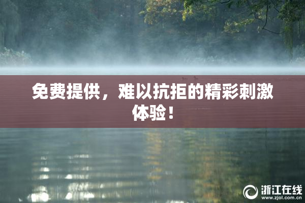 免费提供，难以抗拒的精彩刺激体验！