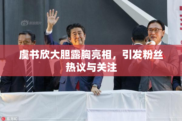 虞书欣大胆露胸亮相，引发粉丝热议与关注
