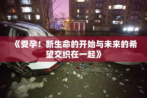 《受孕！新生命的开始与未来的希望交织在一起》