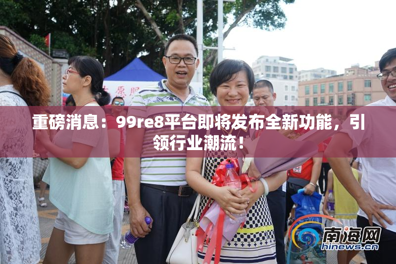 重磅消息：99re8平台即将发布全新功能，引领行业潮流！