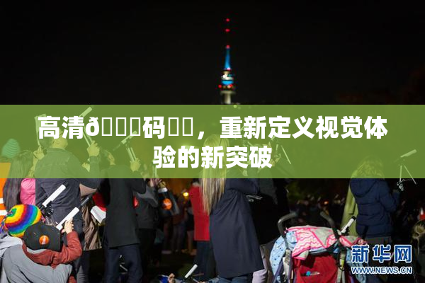 高清🈚码❌‌，重新定义视觉体验的新突破