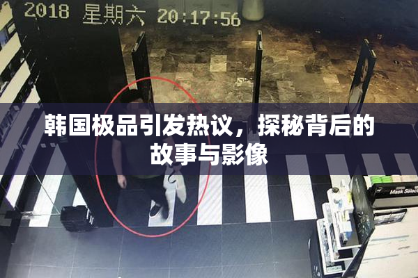 韩国极品引发热议，探秘背后的故事与影像