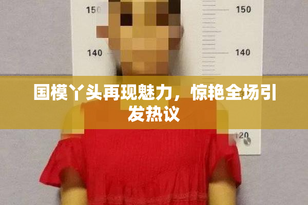国模丫头再现魅力，惊艳全场引发热议