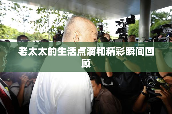 老太太的生活点滴和精彩瞬间回顾