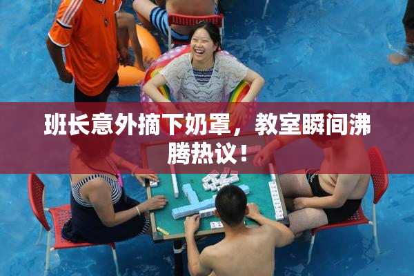 班长意外摘下奶罩，教室瞬间沸腾热议！