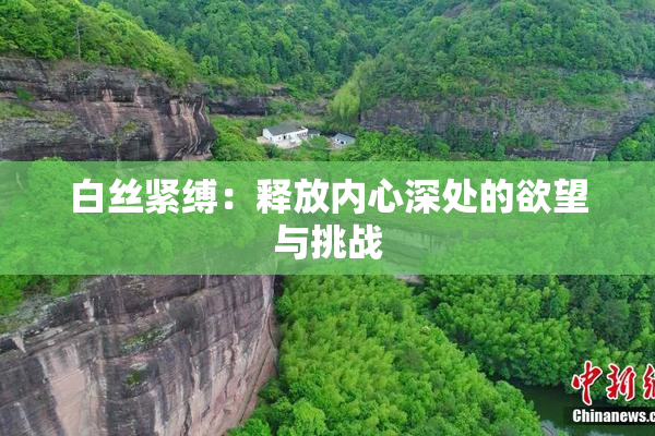 白丝紧缚：释放内心深处的欲望与挑战