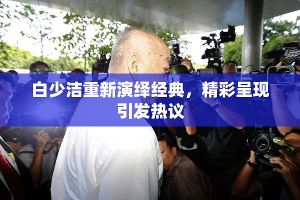 白少洁重新演绎经典，精彩呈现引发热议