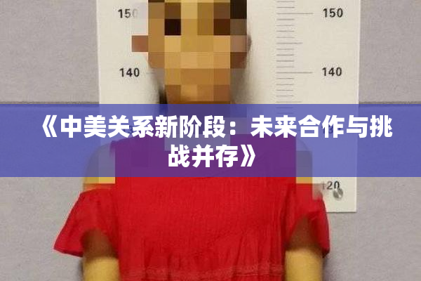 《中美关系新阶段：未来合作与挑战并存》