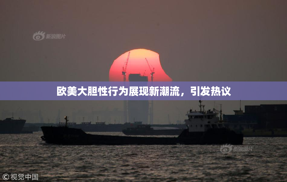 欧美大胆性行为展现新潮流，引发热议