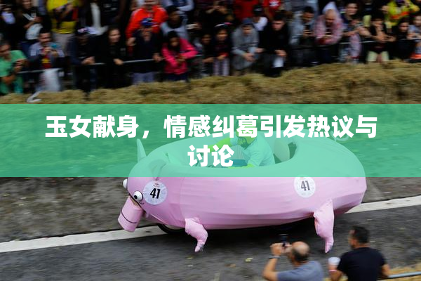 玉女献身，情感纠葛引发热议与讨论