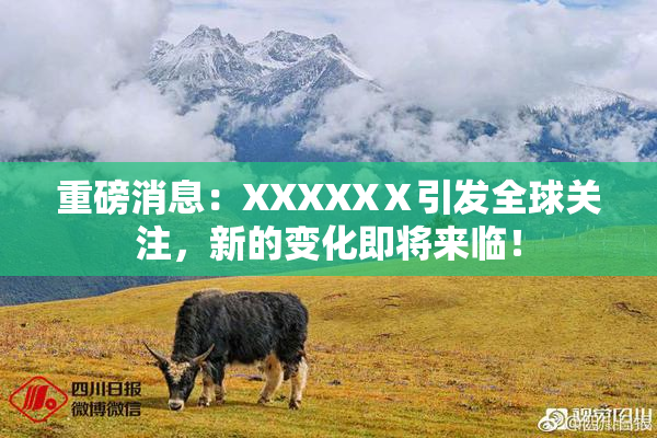 重磅消息：XXXXXⅩ引发全球关注，新的变化即将来临！
