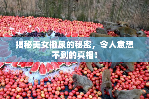 揭秘美女撒尿的秘密，令人意想不到的真相！