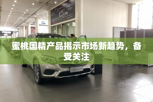 蜜桃国精产品揭示市场新趋势，备受关注