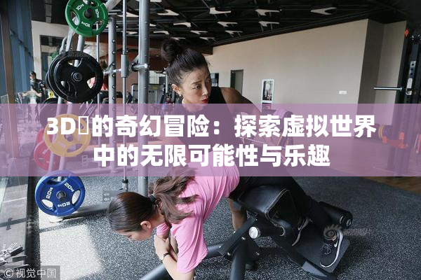 3D姉的奇幻冒险：探索虚拟世界中的无限可能性与乐趣
