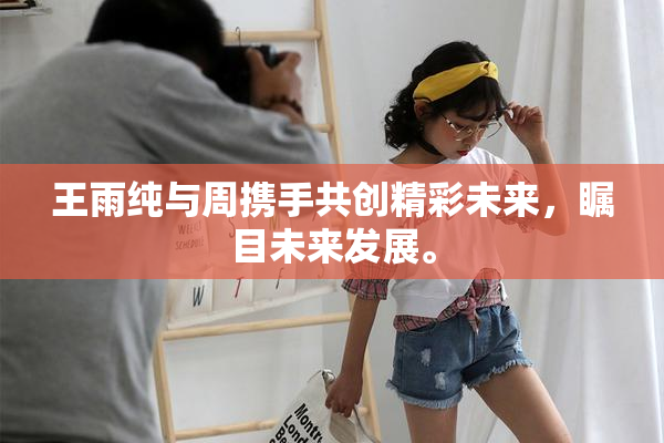 王雨纯与周携手共创精彩未来，瞩目未来发展。