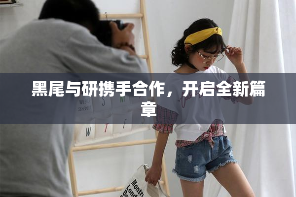 黑尾与研携手合作，开启全新篇章