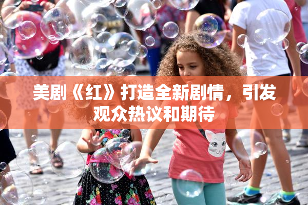 美剧《红》打造全新剧情，引发观众热议和期待