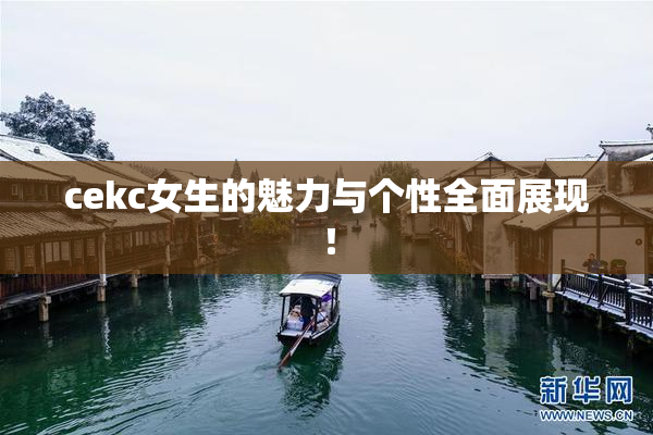cekc女生的魅力与个性全面展现！