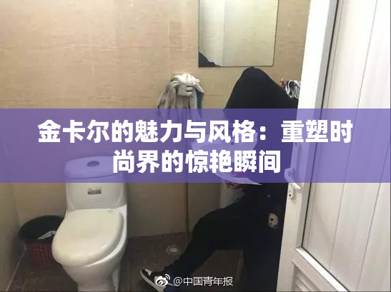 金卡尔的魅力与风格：重塑时尚界的惊艳瞬间
