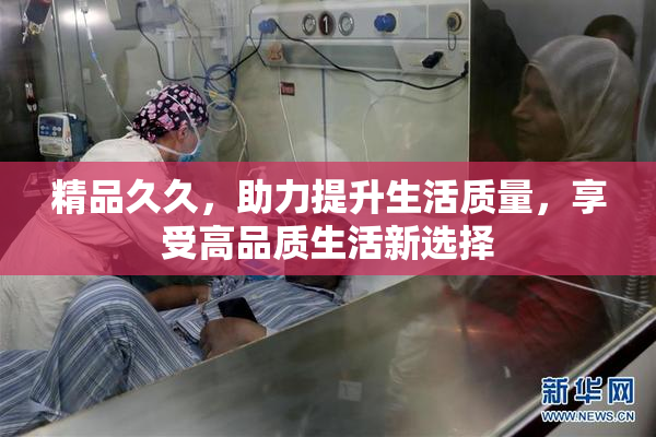精品久久，助力提升生活质量，享受高品质生活新选择