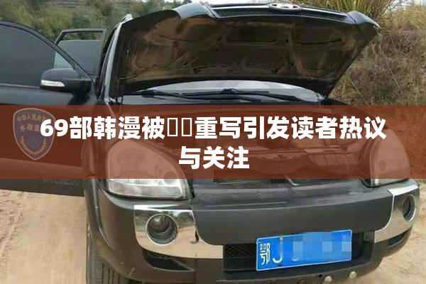 69部韩漫被❌‌重写引发读者热议与关注