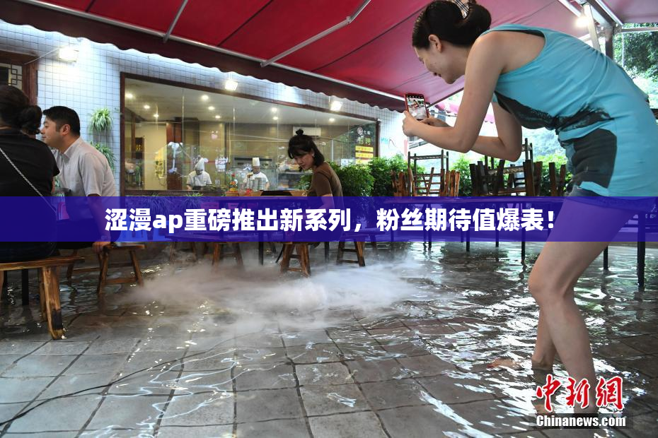 涩漫ap重磅推出新系列，粉丝期待值爆表！