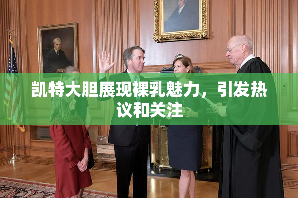 凯特大胆展现裸乳魅力，引发热议和关注