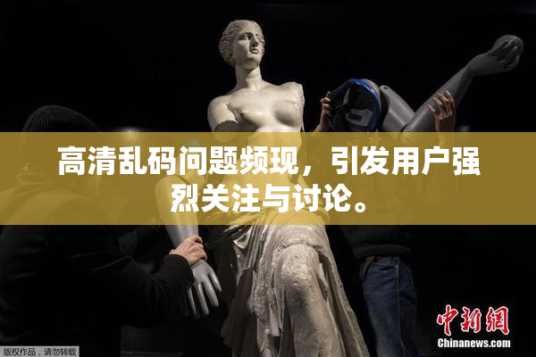 高清乱码问题频现，引发用户强烈关注与讨论。
