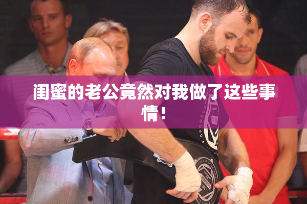闺蜜的老公竟然对我做了这些事情！