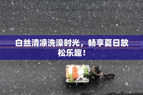 白丝清凉洗澡时光，畅享夏日放松乐趣！