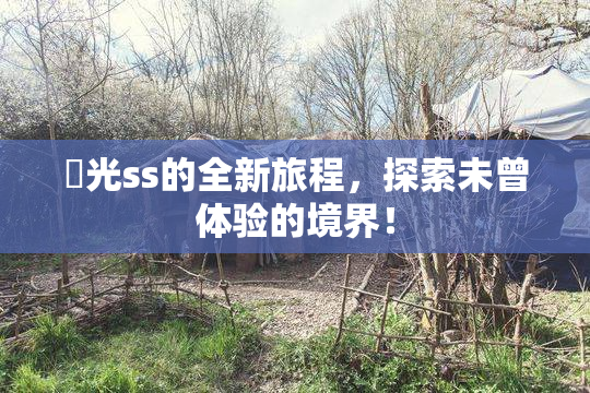 凪光ss的全新旅程，探索未曾体验的境界！