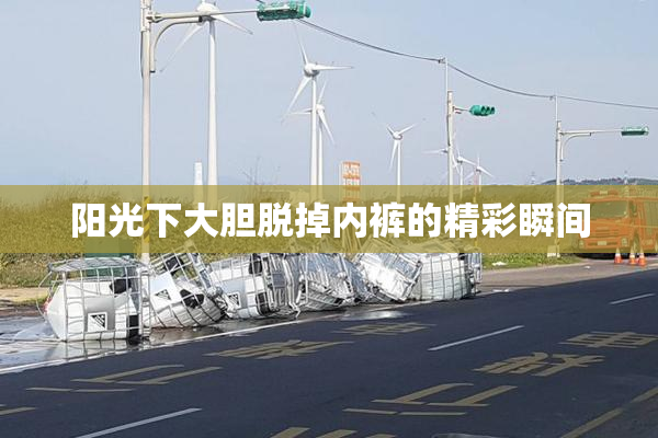 阳光下大胆脱掉内裤的精彩瞬间