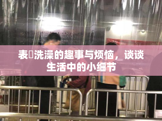 表妺洗澡的趣事与烦恼，谈谈生活中的小细节