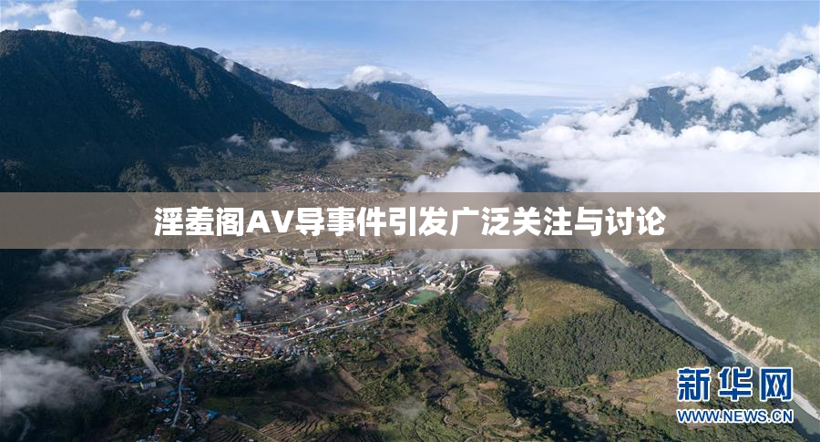 淫羞阁AV导事件引发广泛关注与讨论