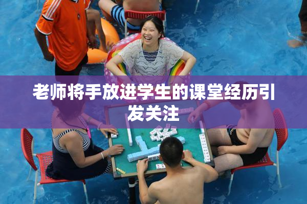 老师将手放进学生的课堂经历引发关注