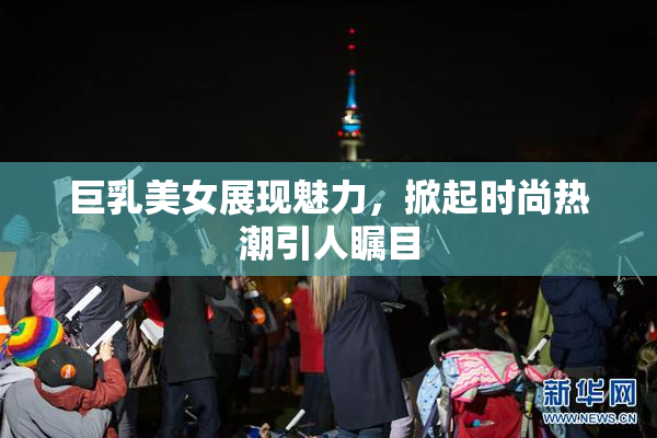 巨乳美女展现魅力，掀起时尚热潮引人瞩目