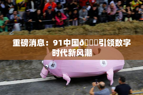 重磅消息：91中国🍆引领数字时代新风潮