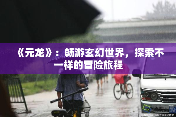 《元龙》：畅游玄幻世界，探索不一样的冒险旅程
