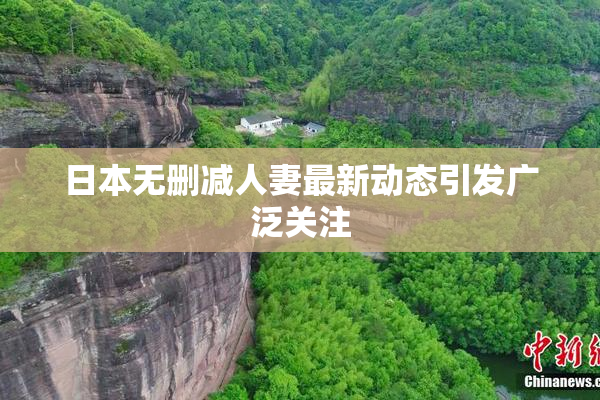 日本无删减人妻最新动态引发广泛关注