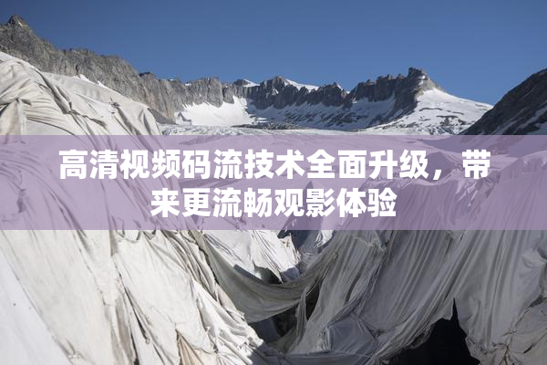 高清视频码流技术全面升级，带来更流畅观影体验